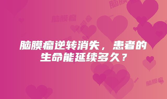 脑膜瘤逆转消失，患者的生命能延续多久？