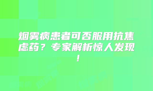 烟雾病患者可否服用抗焦虑药？专家解析惊人发现！