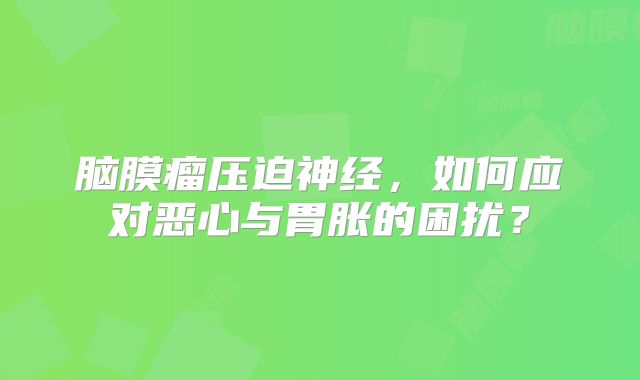 脑膜瘤压迫神经，如何应对恶心与胃胀的困扰？