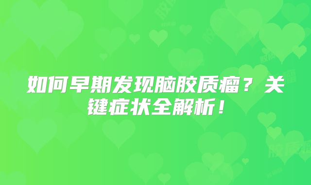 如何早期发现脑胶质瘤？关键症状全解析！