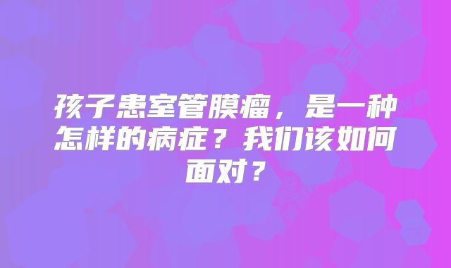 孩子患室管膜瘤，是一种怎样的病症？我们该如何面对？