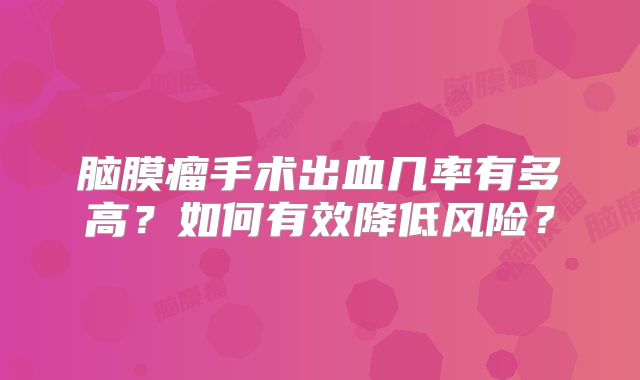 脑膜瘤手术出血几率有多高？如何有效降低风险？