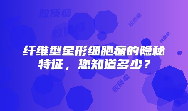 纤维型星形细胞瘤的隐秘特征，您知道多少？