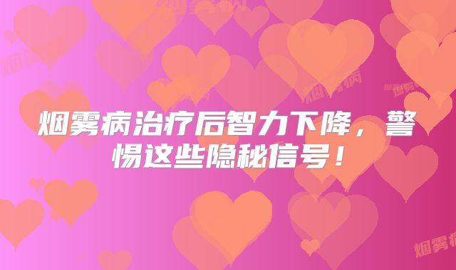 烟雾病治疗后智力下降，警惕这些隐秘信号！