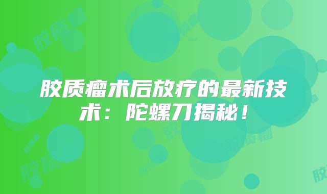 胶质瘤术后放疗的最新技术：陀螺刀揭秘！