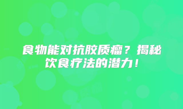 食物能对抗胶质瘤？揭秘饮食疗法的潜力！