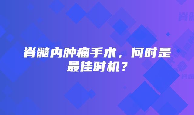 脊髓内肿瘤手术，何时是最佳时机？