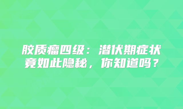 胶质瘤四级：潜伏期症状竟如此隐秘，你知道吗？