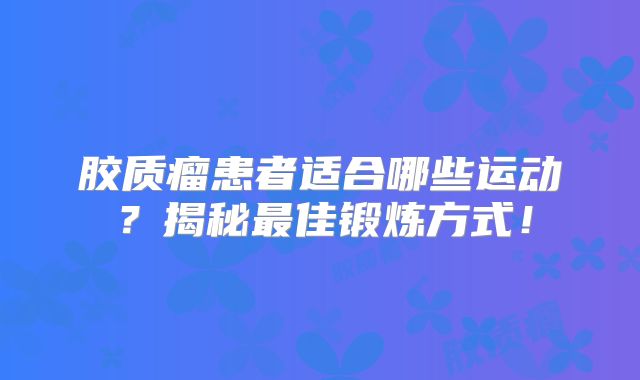 胶质瘤患者适合哪些运动？揭秘最佳锻炼方式！
