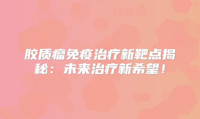 胶质瘤免疫治疗新靶点揭秘：未来治疗新希望！