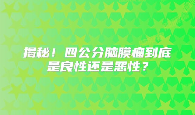 揭秘！四公分脑膜瘤到底是良性还是恶性？