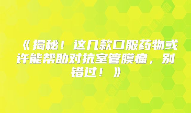 《揭秘！这几款口服药物或许能帮助对抗室管膜瘤，别错过！》