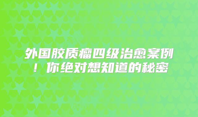 外国胶质瘤四级治愈案例！你绝对想知道的秘密