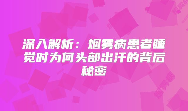 深入解析：烟雾病患者睡觉时为何头部出汗的背后秘密