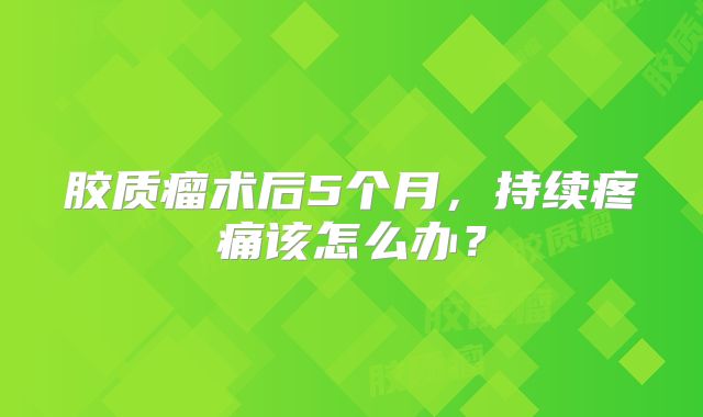 胶质瘤术后5个月，持续疼痛该怎么办？