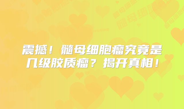 震撼！髓母细胞瘤究竟是几级胶质瘤？揭开真相！