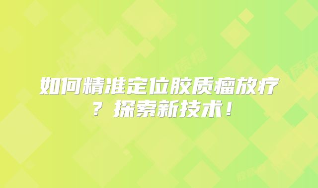 如何精准定位胶质瘤放疗？探索新技术！