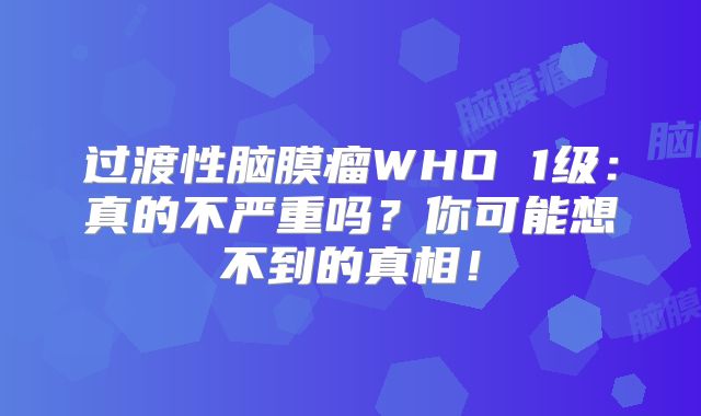 过渡性脑膜瘤WHO 1级：真的不严重吗？你可能想不到的真相！