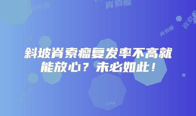 斜坡脊索瘤复发率不高就能放心？未必如此！
