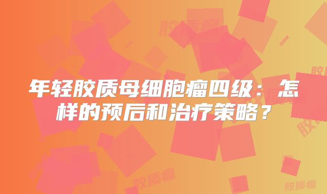 年轻胶质母细胞瘤四级：怎样的预后和治疗策略？