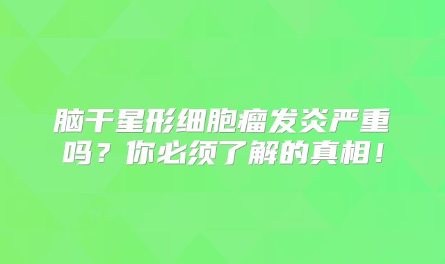 脑干星形细胞瘤发炎严重吗？你必须了解的真相！