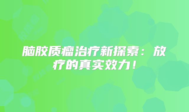脑胶质瘤治疗新探索：放疗的真实效力！