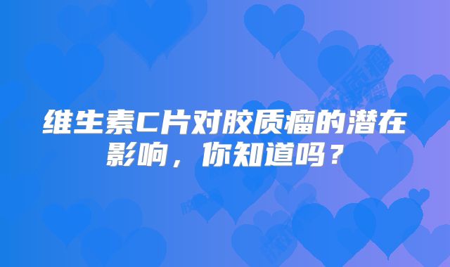 维生素C片对胶质瘤的潜在影响，你知道吗？