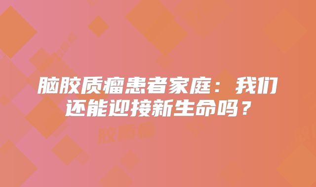 脑胶质瘤患者家庭：我们还能迎接新生命吗？