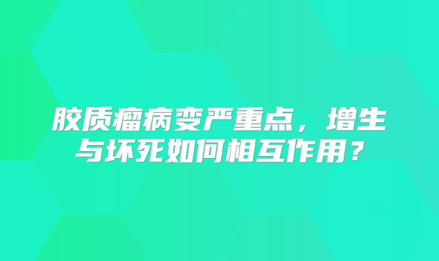 胶质瘤病变严重点，增生与坏死如何相互作用？
