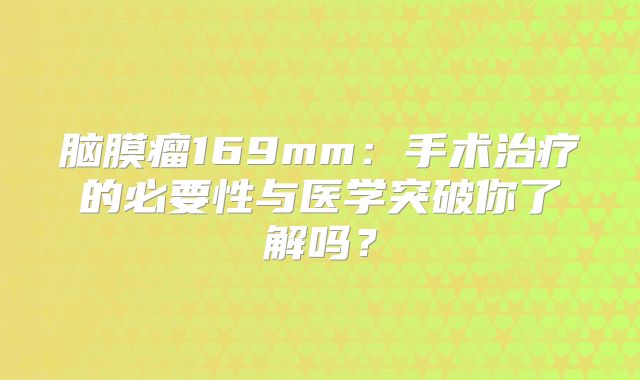 脑膜瘤169mm：手术治疗的必要性与医学突破你了解吗？