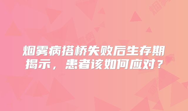 烟雾病搭桥失败后生存期揭示，患者该如何应对？
