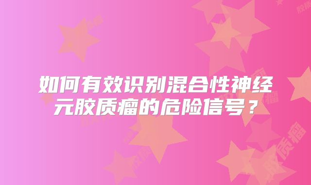 如何有效识别混合性神经元胶质瘤的危险信号？