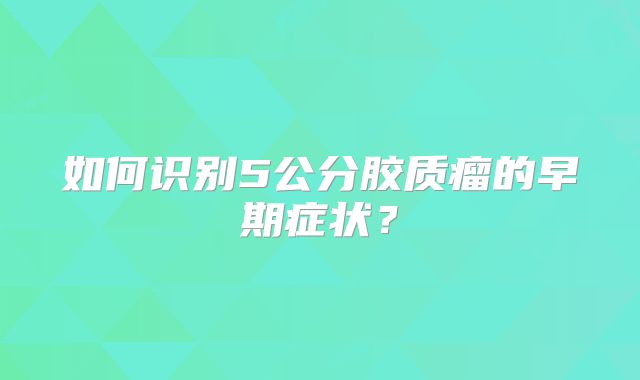 如何识别5公分胶质瘤的早期症状？