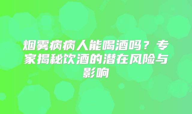 烟雾病病人能喝酒吗？专家揭秘饮酒的潜在风险与影响