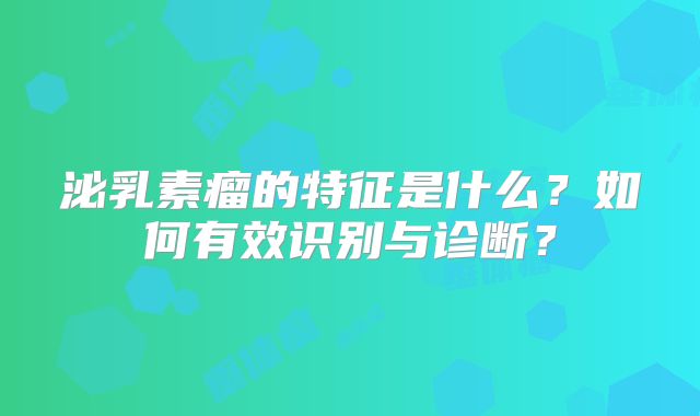 泌乳素瘤的特征是什么？如何有效识别与诊断？