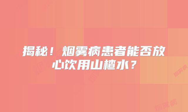 揭秘！烟雾病患者能否放心饮用山楂水？