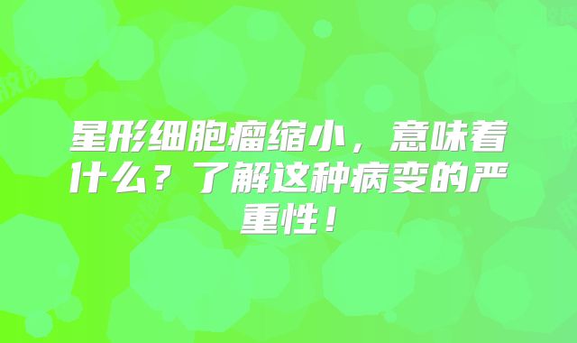 星形细胞瘤缩小，意味着什么？了解这种病变的严重性！
