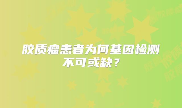 胶质瘤患者为何基因检测不可或缺？