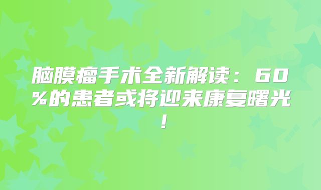 脑膜瘤手术全新解读：60%的患者或将迎来康复曙光！