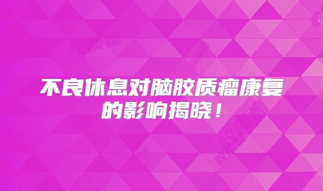 不良休息对脑胶质瘤康复的影响揭晓！