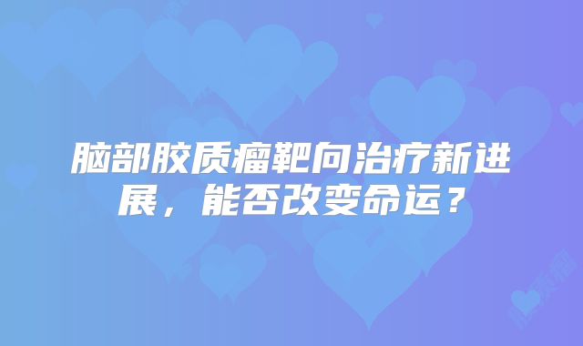 脑部胶质瘤靶向治疗新进展，能否改变命运？