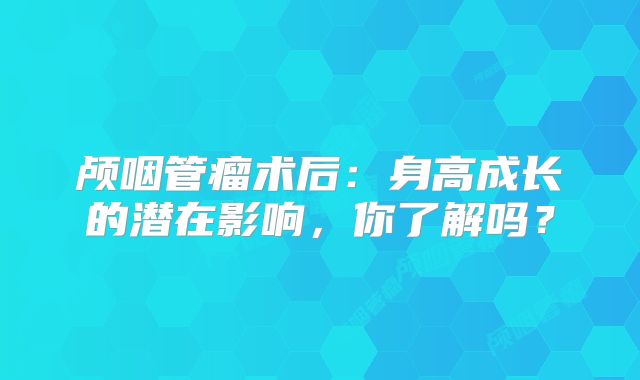 颅咽管瘤术后：身高成长的潜在影响，你了解吗？