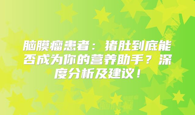 脑膜瘤患者：猪肚到底能否成为你的营养助手？深度分析及建议！