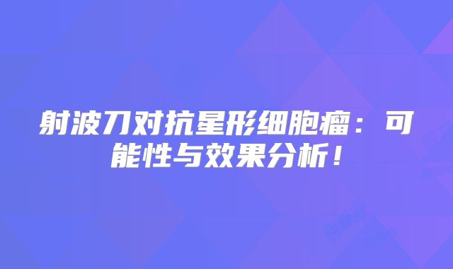 射波刀对抗星形细胞瘤：可能性与效果分析！
