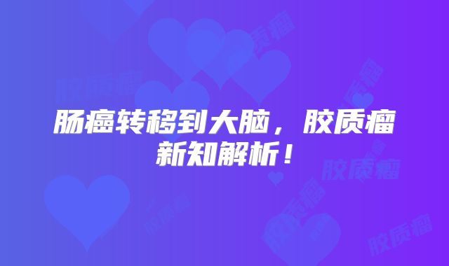 肠癌转移到大脑，胶质瘤新知解析！