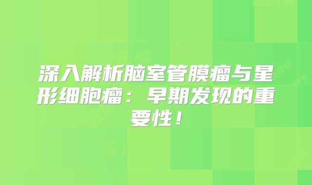 深入解析脑室管膜瘤与星形细胞瘤：早期发现的重要性！
