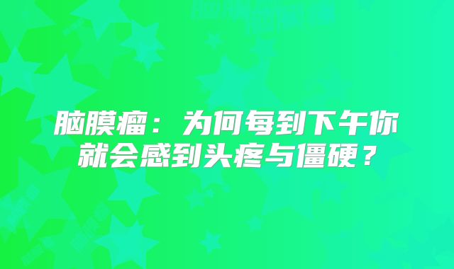 脑膜瘤：为何每到下午你就会感到头疼与僵硬？