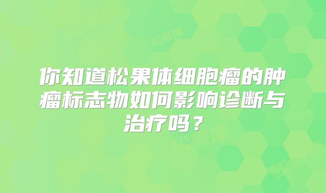 你知道松果体细胞瘤的肿瘤标志物如何影响诊断与治疗吗？