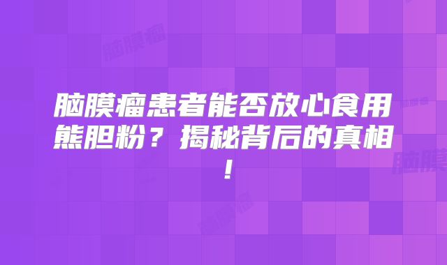 脑膜瘤患者能否放心食用熊胆粉？揭秘背后的真相！