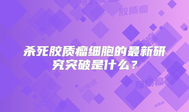 杀死胶质瘤细胞的最新研究突破是什么？